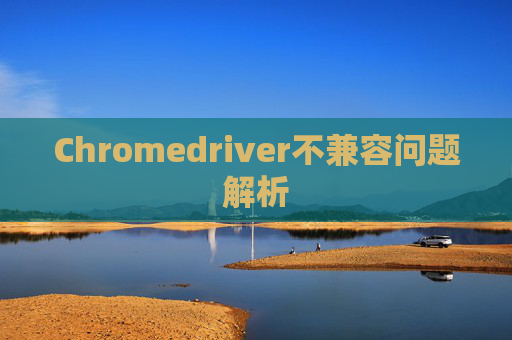 Chromedriver不兼容问题解析 Chromedriver不兼容问题解析