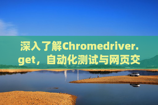 深入了解Chromedriver.get，自动化测试与网页交互的关键工具